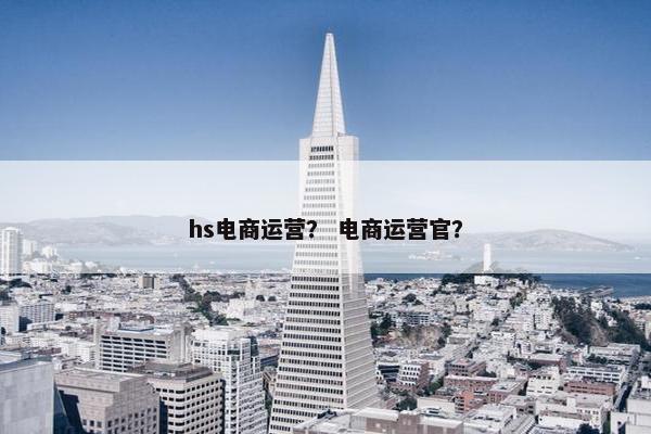 hs电商运营？ 电商运营官？