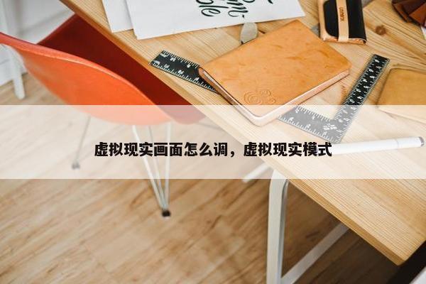 虚拟现实画面怎么调，虚拟现实模式