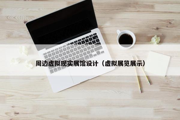 周边虚拟现实展馆设计（虚拟展览展示）