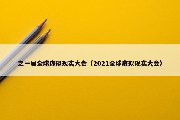 之一届全球虚拟现实大会（2021全球虚拟现实大会）