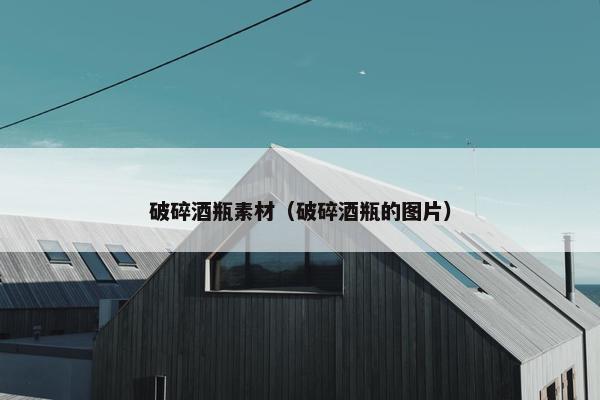 破碎酒瓶素材（破碎酒瓶的图片）