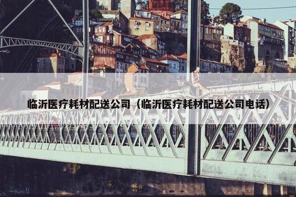 临沂医疗耗材配送公司（临沂医疗耗材配送公司电话）