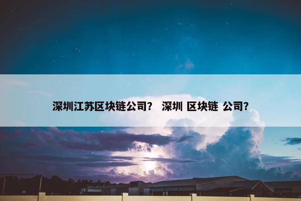 深圳江苏区块链公司？ 深圳 区块链 公司？