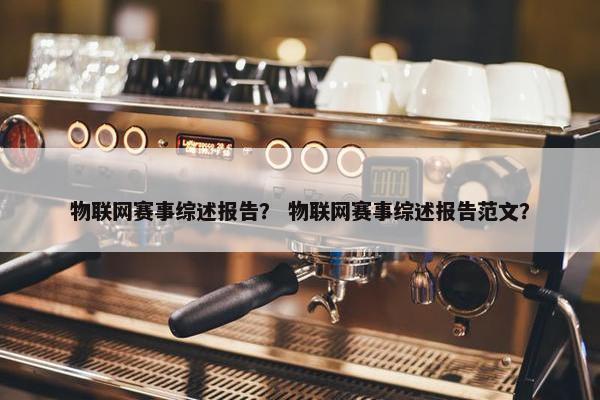 物联网赛事综述报告？ 物联网赛事综述报告范文？