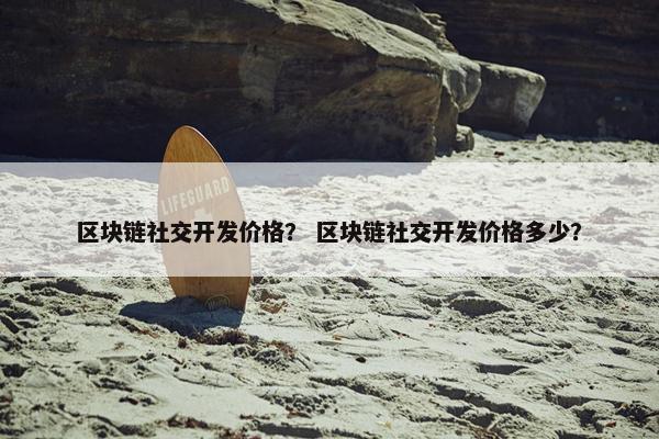 区块链社交开发价格？ 区块链社交开发价格多少？