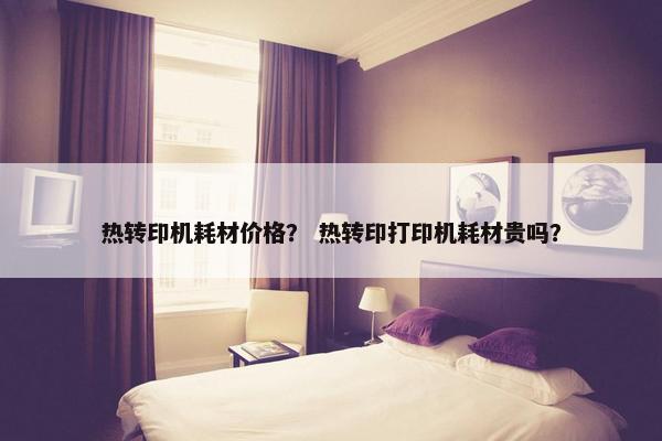 热转印机耗材价格？ 热转印打印机耗材贵吗？