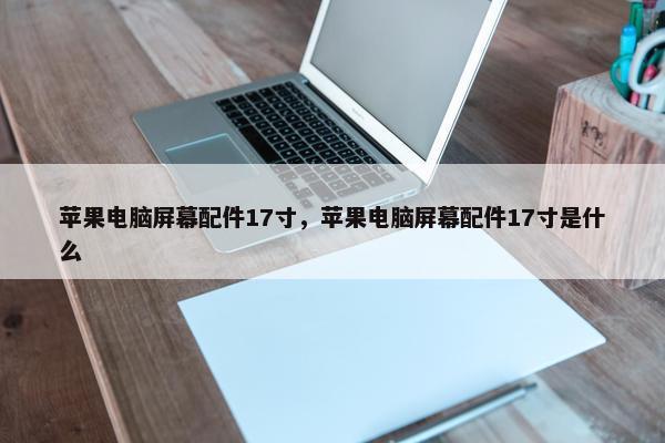 苹果电脑屏幕配件17寸，苹果电脑屏幕配件17寸是什么