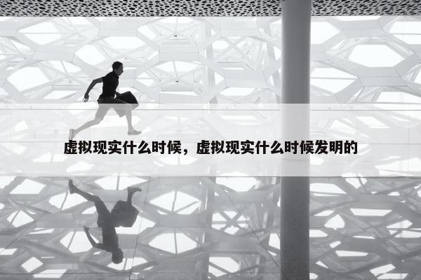 虚拟现实什么时候，虚拟现实什么时候发明的