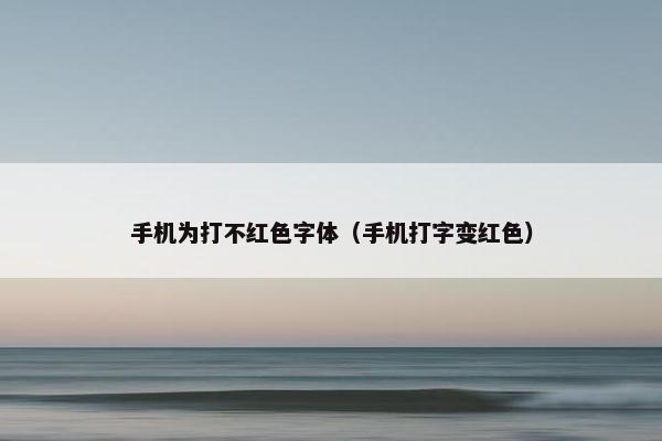 手机为打不红色字体（手机打字变红色）