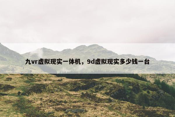 九vr虚拟现实一体机，9d虚拟现实多少钱一台