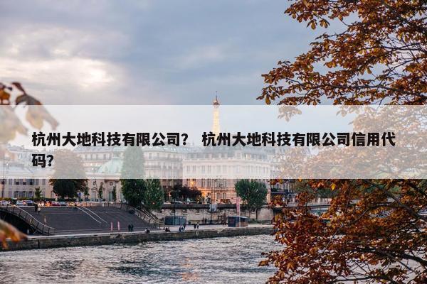 杭州大地科技有限公司？ 杭州大地科技有限公司信用代码？
