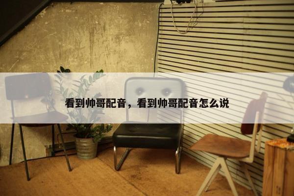 看到帅哥配音，看到帅哥配音怎么说