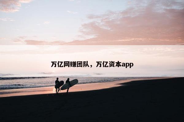 万亿网赚团队，万亿资本app