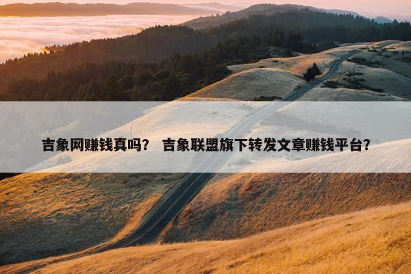 吉象网赚钱真吗？ 吉象联盟旗下转发文章赚钱平台？