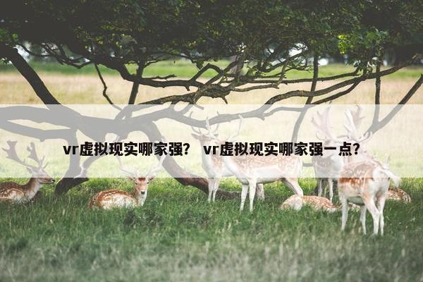 vr虚拟现实哪家强？ vr虚拟现实哪家强一点？