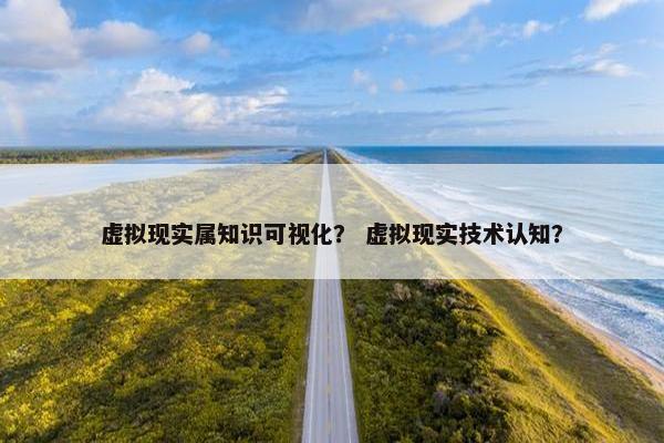 虚拟现实属知识可视化？ 虚拟现实技术认知？
