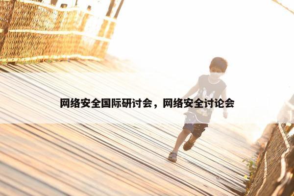 网络安全国际研讨会，网络安全讨论会