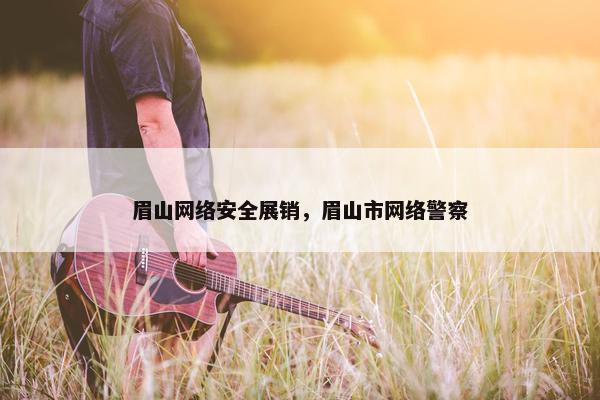 眉山网络安全展销，眉山市网络警察