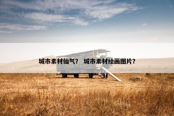 城市素材仙气？ 城市素材绘画图片？