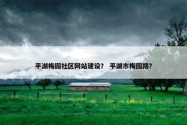 平湖梅园社区网站建设？ 平湖市梅园路？