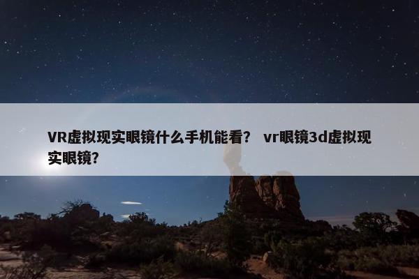 VR虚拟现实眼镜什么手机能看？ vr眼镜3d虚拟现实眼镜？