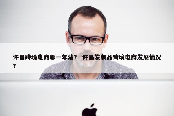 许昌跨境电商哪一年建？ 许昌发制品跨境电商发展情况？
