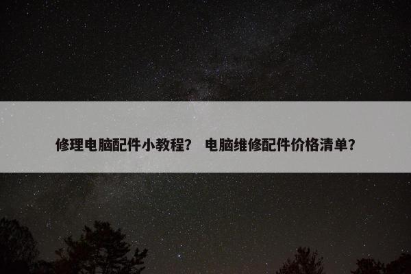 修理电脑配件小教程？ 电脑维修配件价格清单？