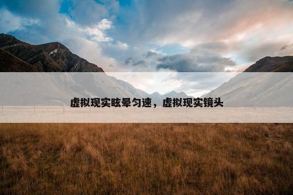 虚拟现实眩晕匀速，虚拟现实镜头
