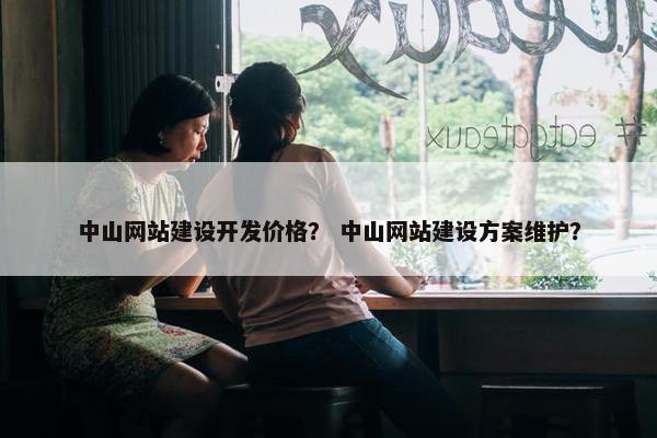 中山网站建设开发价格？ 中山网站建设方案维护？