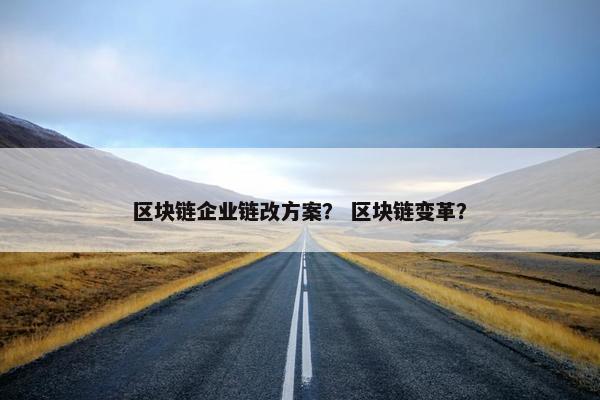 区块链企业链改方案？ 区块链变革？