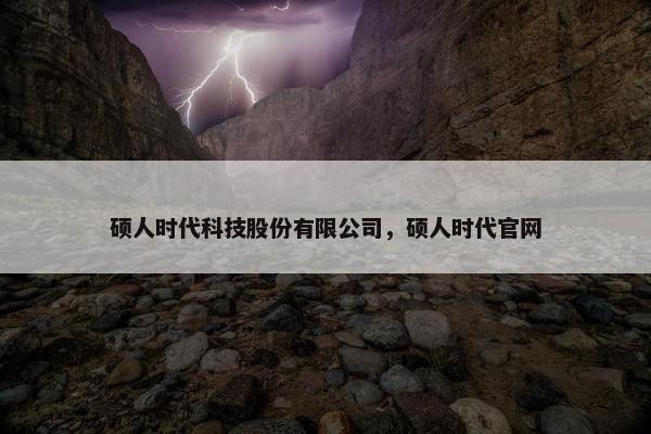 硕人时代科技股份有限公司，硕人时代官网
