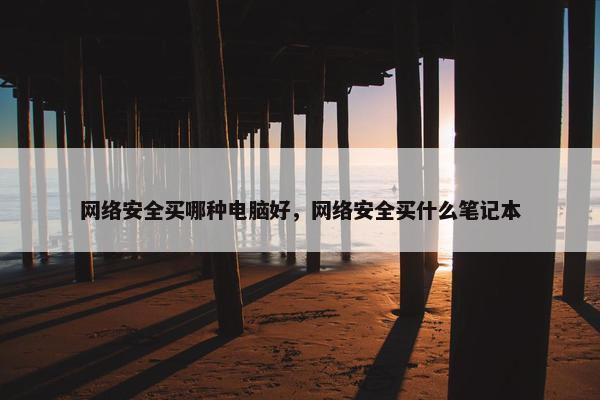 网络安全买哪种电脑好，网络安全买什么笔记本