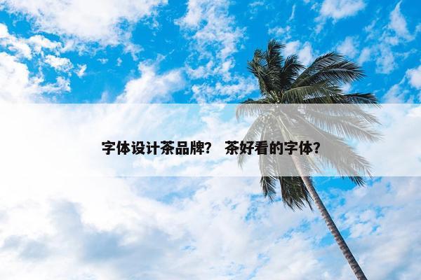 字体设计茶品牌？ 茶好看的字体？