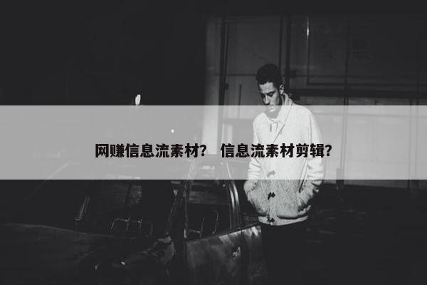 网赚信息流素材？ 信息流素材剪辑？