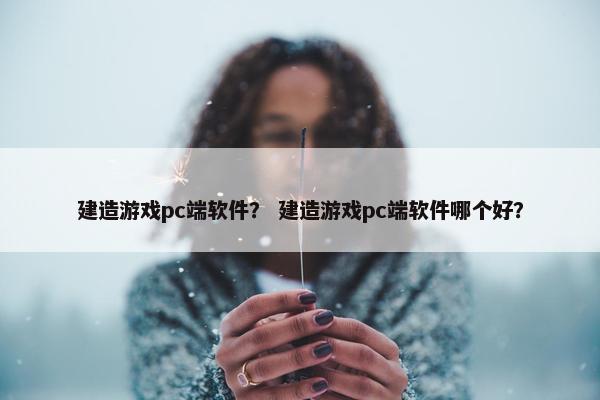 建造游戏pc端软件？ 建造游戏pc端软件哪个好？