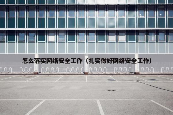 怎么落实网络安全工作（扎实做好网络安全工作）