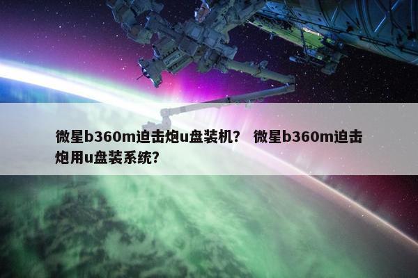 微星b360m迫击炮u盘装机？ 微星b360m迫击炮用u盘装系统？