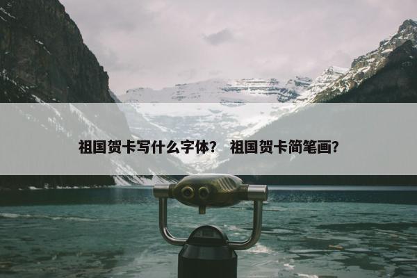 祖国贺卡写什么字体？ 祖国贺卡简笔画？