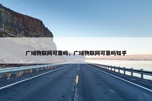 广域物联网可靠吗，广域物联网可靠吗知乎