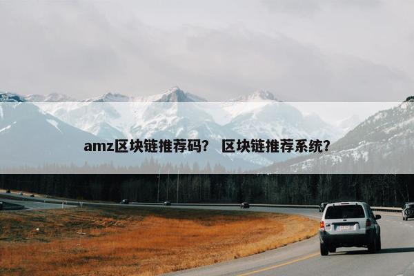 amz区块链推荐码？ 区块链推荐系统？