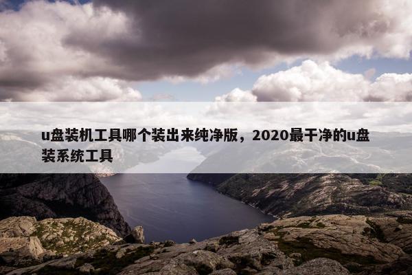 u盘装机工具哪个装出来纯净版，2020最干净的u盘装系统工具