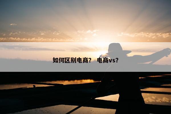 如何区别电商？ 电商vs？
