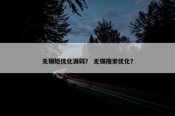 无锡短优化源码？ 无锡搜索优化？