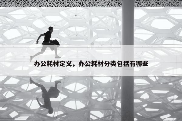 办公耗材定义，办公耗材分类包括有哪些