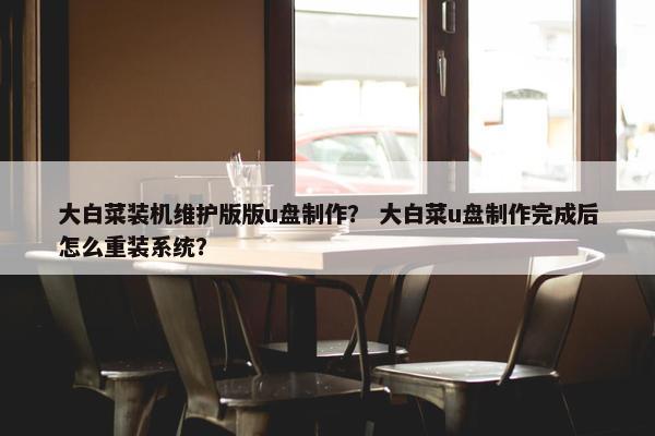 大白菜装机维护版版u盘制作？ 大白菜u盘制作完成后怎么重装系统？
