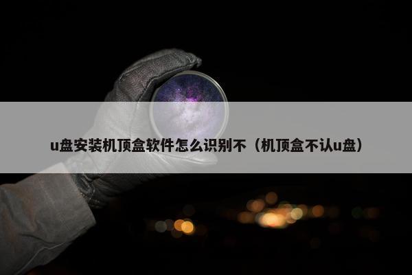 u盘安装机顶盒软件怎么识别不（机顶盒不认u盘）