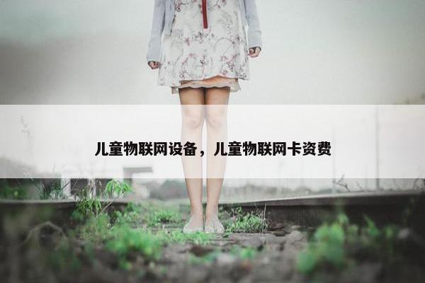 儿童物联网设备，儿童物联网卡资费