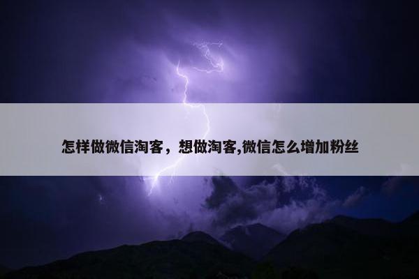 怎样做微信淘客，想做淘客,微信怎么增加粉丝