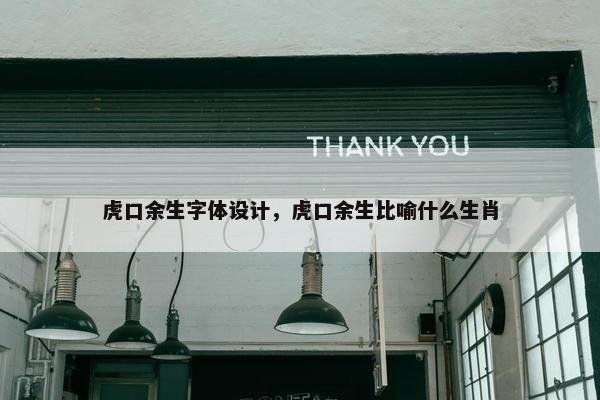 虎口余生字体设计，虎口余生比喻什么生肖