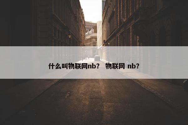 什么叫物联网nb？ 物联网 nb？